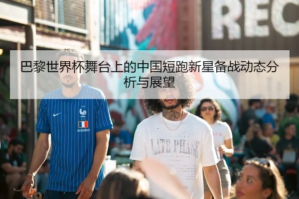 巴黎世界杯舞台上的中国短跑新星备战动态分析与展望
