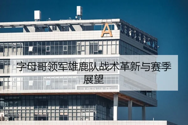 字母哥领军雄鹿队战术革新与赛季展望